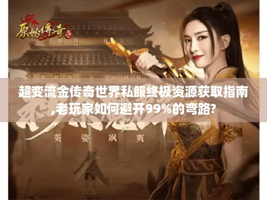 超变流金传奇世界私服终极资源获取指南,老玩家如何避开99%的弯路? 超变流金传奇世界私服终极资源获取指南,老玩家如何避开99%的弯路?