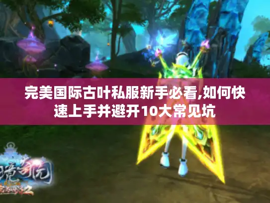 完美国际古叶私服新手必看,如何快速上手并避开10大常见坑