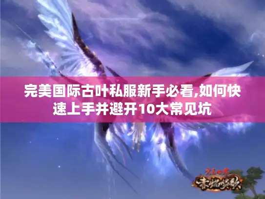 完美国际古叶私服新手必看,如何快速上手并避开10大常见坑