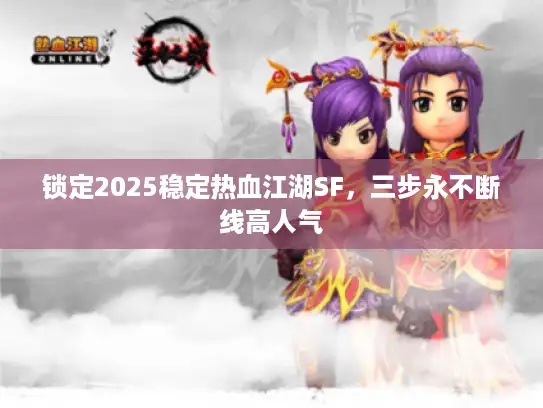 锁定2025稳定热血江湖SF，三步永不断线高人气