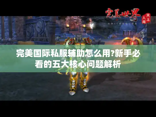 完美国际私服辅助怎么用?新手必看的五大核心问题解析 完美国际私服辅助怎么用?新手必看的五大核心问题解析