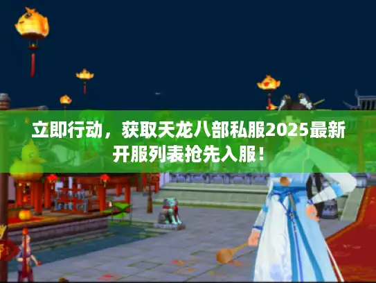立即行动，获取天龙八部私服2025最新开服列表抢先入服！