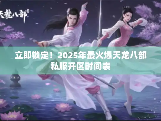 立即锁定！2025年最火爆天龙八部私服开区时间表