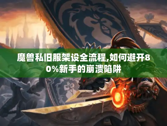 魔兽私旧服架设全流程,如何避开80%新手的崩溃陷阱