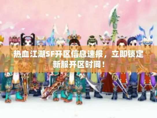 热血江湖SF开区信息速报，立即锁定新服开区时间！