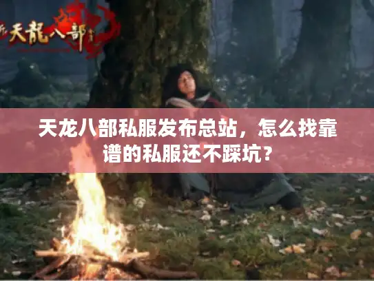天龙八部私服发布总站,怎么找靠谱的私服还不踩坑? 天龙八部私服发布总站,怎么找靠谱的私服还不踩坑?