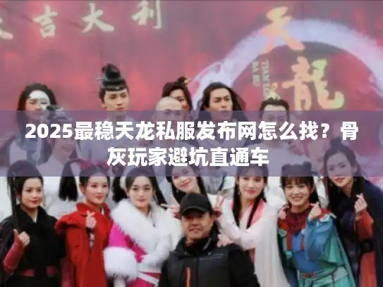 2025最稳天龙私服发布网怎么找？骨灰玩家避坑直通车 