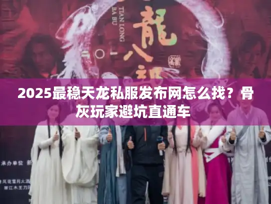 2025最稳天龙私服发布网怎么找？骨灰玩家避坑直通车 