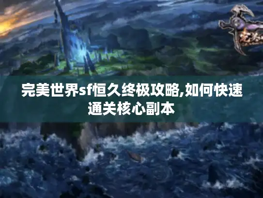 完美世界sf恒久终极攻略,如何快速通关核心副本