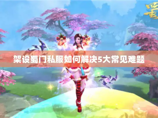 架设蜀门私服如何解决5大常见难题 架设蜀门私服如何解决5大常见难题