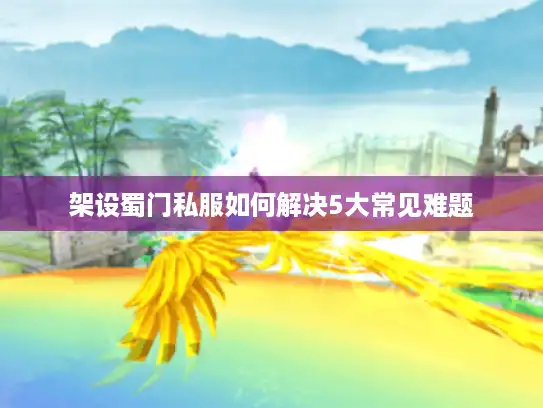 架设蜀门私服如何解决5大常见难题 架设蜀门私服如何解决5大常见难题