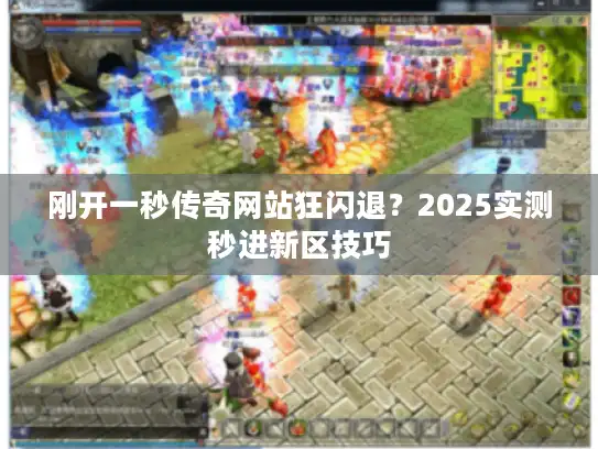 刚开一秒传奇网站狂闪退？2025实测秒进新区技巧