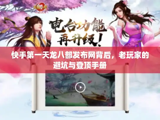 快手第一天龙八部发布网背后,老玩家的避坑与登顶手册 快手第一天龙八部发布网背后,老玩家的避坑与登顶手册