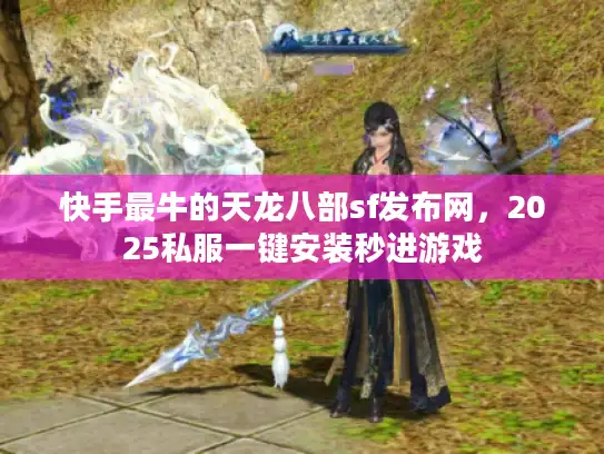 快手最牛的天龙八部sf发布网，2025私服一键安装秒进游戏