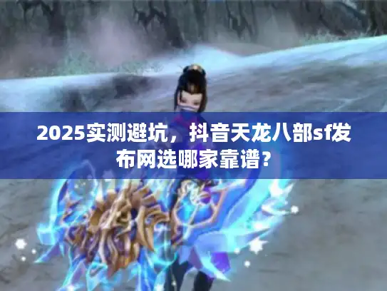 2025实测避坑,抖音天龙八部sf发布网选哪家靠谱? 2025实测避坑,抖音天龙八部sf发布网选哪家靠谱?