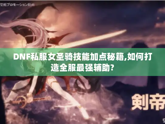 DNF私服女圣骑技能加点秘籍,如何打造全服最强辅助?