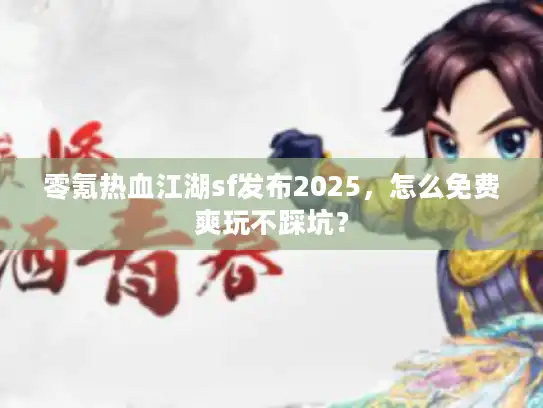 零氪热血江湖sf发布2025，怎么免费爽玩不踩坑？