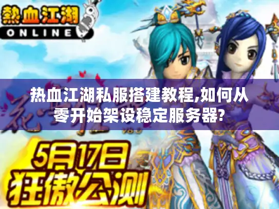 热血江湖私服搭建教程,如何从零开始架设稳定服务器?