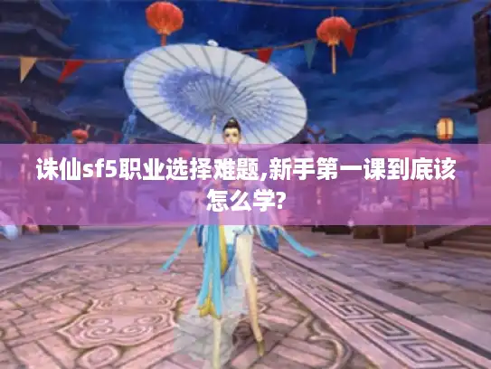 诛仙sf5职业选择难题,新手第一课到底该怎么学?