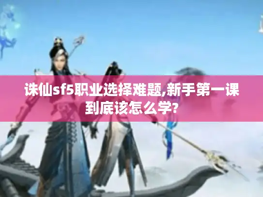 诛仙sf5职业选择难题,新手第一课到底该怎么学?