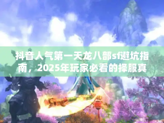 抖音人气第一天龙八部sf避坑指南，2025年玩家必看的择服真相