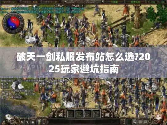 破天一剑私服发布站怎么选?2025玩家避坑指南 破天一剑私服发布站怎么选?2025玩家避坑指南