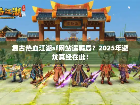 复古热血江湖sf网站遇骗局？2025年避坑真经在此！