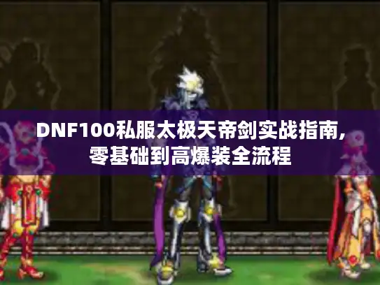 DNF100私服太极天帝剑实战指南,零基础到高爆装全流程 DNF100私服太极天帝剑实战指南,零基础到高爆装全流程