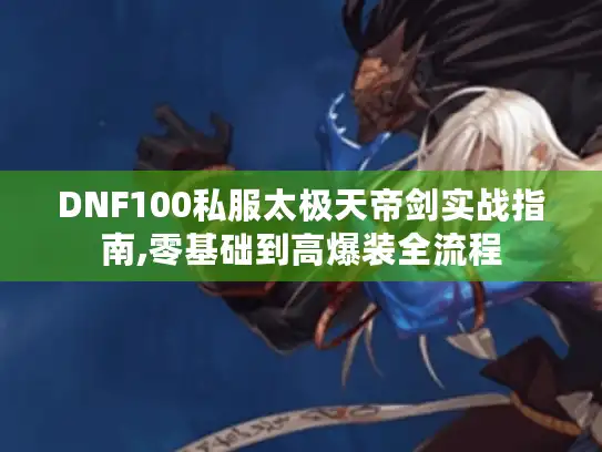 DNF100私服太极天帝剑实战指南,零基础到高爆装全流程 DNF100私服太极天帝剑实战指南,零基础到高爆装全流程