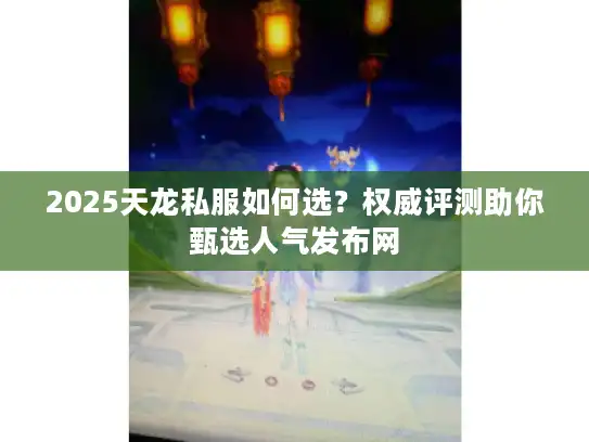 2025天龙私服如何选?权威评测助你甄选人气发布网 2025天龙私服如何选?权威评测助你甄选人气发布网