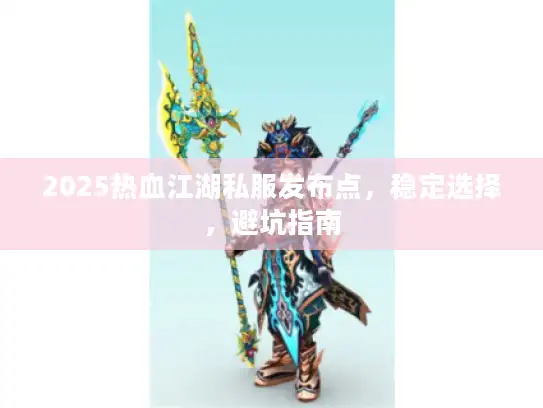 2025热血江湖私服发布点，稳定选择，避坑指南