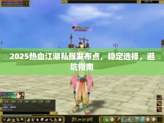 2025热血江湖私服发布点，稳定选择，避坑指南