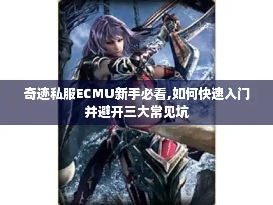 奇迹私服ECMU新手必看,如何快速入门并避开三大常见坑