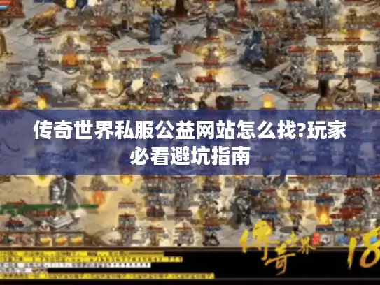 传奇世界私服公益网站怎么找?玩家必看避坑指南