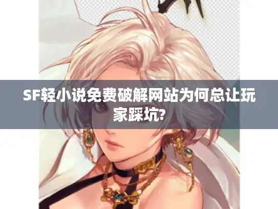 SF轻小说免费破解网站为何总让玩家踩坑? SF轻小说免费破解网站为何总让玩家踩坑?