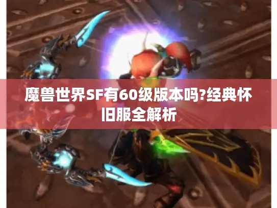 魔兽世界SF有60级版本吗?经典怀旧服全解析