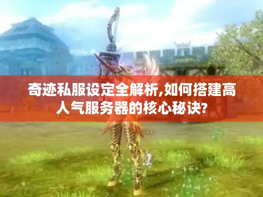 奇迹私服设定全解析,如何搭建高人气服务器的核心秘诀?
