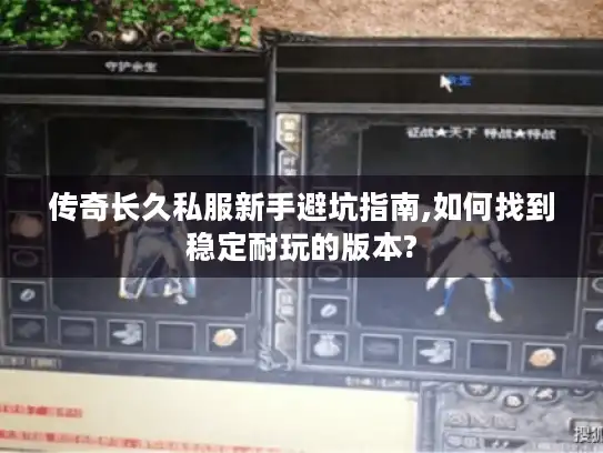 传奇长久私服新手避坑指南,如何找到稳定耐玩的版本?
