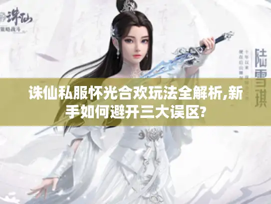 诛仙私服怀光合欢玩法全解析,新手如何避开三大误区?