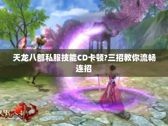 天龙八部私服技能CD卡顿?三招教你流畅连招 天龙八部私服技能CD卡顿?三招教你流畅连招