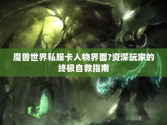 魔兽世界私服卡人物界面?资深玩家的终极自救指南