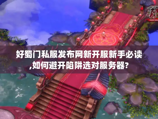 好蜀门私服发布网新开服新手必读,如何避开陷阱选对服务器?