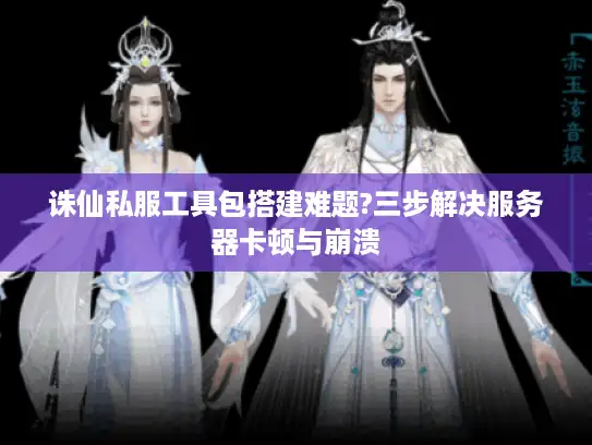 诛仙私服工具包搭建难题?三步解决服务器卡顿与崩溃