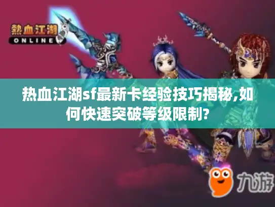 热血江湖sf最新卡经验技巧揭秘,如何快速突破等级限制?