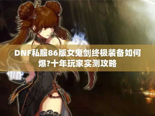 DNF私服86版女鬼剑终极装备如何爆?十年玩家实测攻略