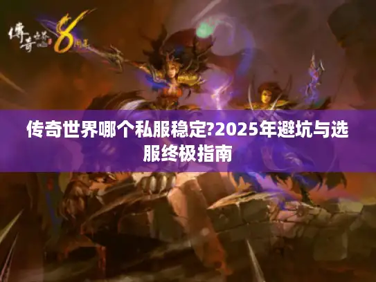 传奇世界哪个私服稳定?2025年避坑与选服终极指南