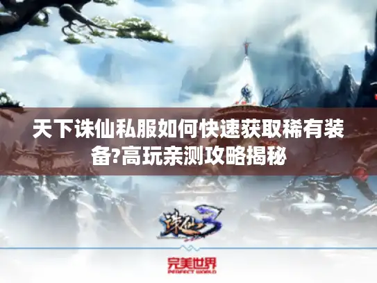 天下诛仙私服如何快速获取稀有装备?高玩亲测攻略揭秘