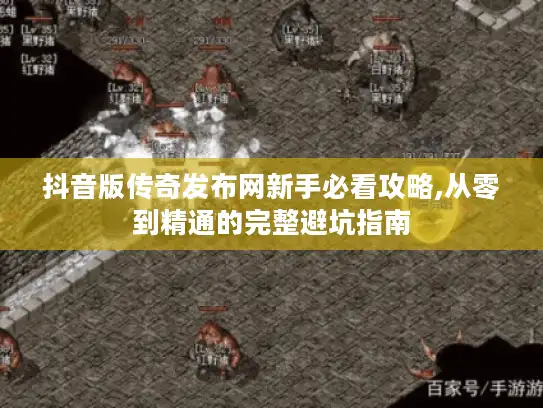 抖音版传奇发布网新手必看攻略,从零到精通的完整避坑指南 抖音版传奇发布网新手必看攻略,从零到精通的完整避坑指南