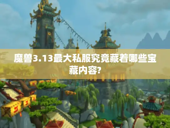 魔兽3.13最大私服究竟藏着哪些宝藏内容?