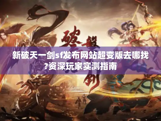 新破天一剑sf发布网站超变版去哪找?资深玩家实测指南 新破天一剑sf发布网站超变版去哪找?资深玩家实测指南